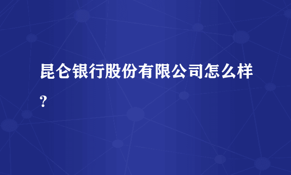 昆仑银行股份有限公司怎么样？