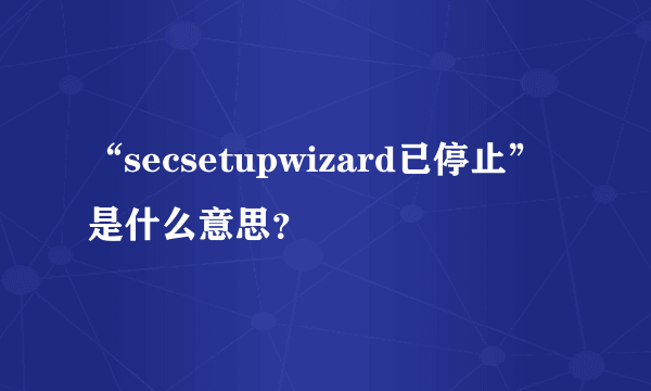 “secsetupwizard已停止”是什么意思？
