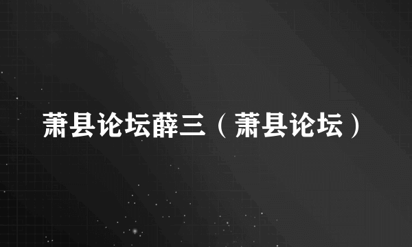 萧县论坛薛三（萧县论坛）