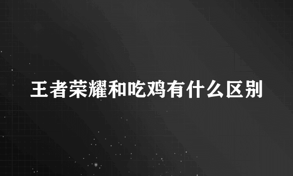 王者荣耀和吃鸡有什么区别