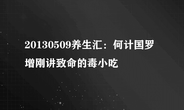 20130509养生汇：何计国罗增刚讲致命的毒小吃