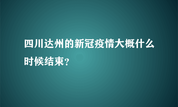 四川达州的新冠疫情大概什么时候结束？