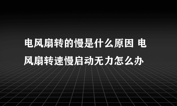 电风扇转的慢是什么原因 电风扇转速慢启动无力怎么办