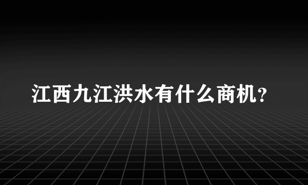 江西九江洪水有什么商机？