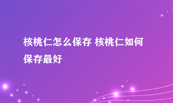 核桃仁怎么保存 核桃仁如何保存最好