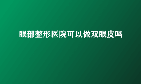 眼部整形医院可以做双眼皮吗