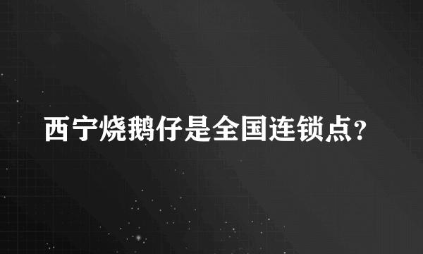 西宁烧鹅仔是全国连锁点？