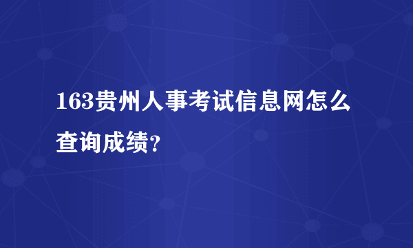 163贵州人事考试信息网怎么查询成绩？
