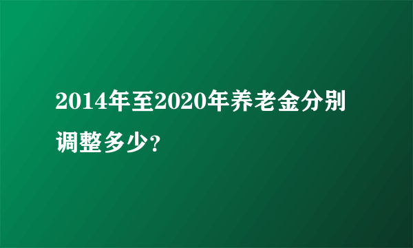2014年至2020年养老金分别调整多少？