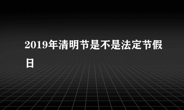 2019年清明节是不是法定节假日