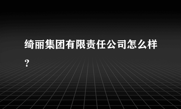 绮丽集团有限责任公司怎么样？