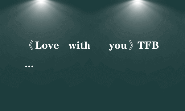 《Love   with      you》TFBOyS唱的，请问它的歌词是什么？