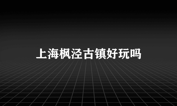 上海枫泾古镇好玩吗