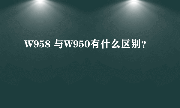W958 与W950有什么区别？