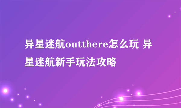 异星迷航outthere怎么玩 异星迷航新手玩法攻略