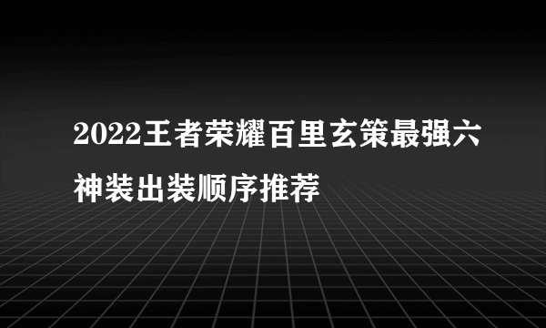 2022王者荣耀百里玄策最强六神装出装顺序推荐