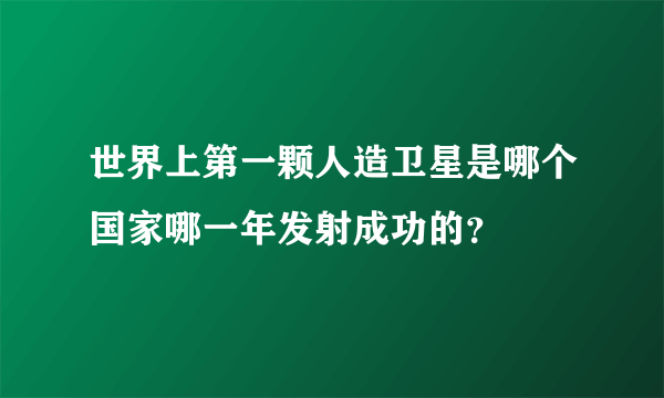 世界上第一颗人造卫星是哪个国家哪一年发射成功的？
