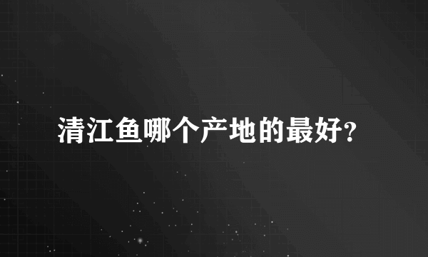 清江鱼哪个产地的最好？