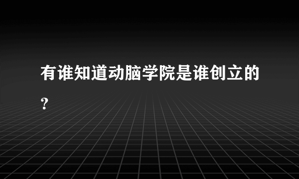 有谁知道动脑学院是谁创立的？