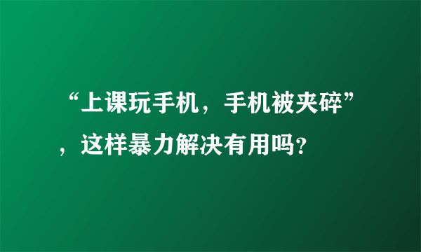 “上课玩手机，手机被夹碎”，这样暴力解决有用吗？