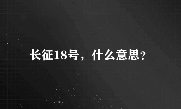 长征18号，什么意思？