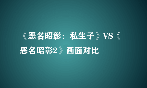 《恶名昭彰：私生子》VS《恶名昭彰2》画面对比