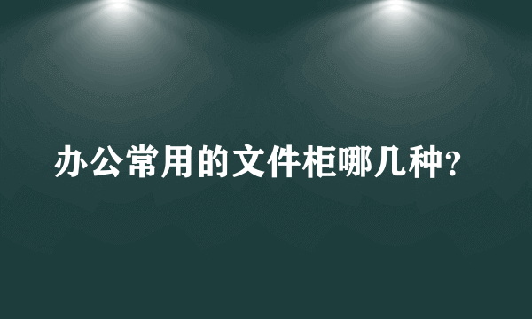 办公常用的文件柜哪几种？
