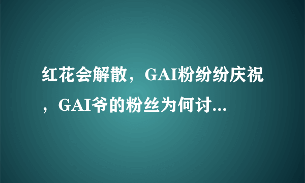 红花会解散，GAI粉纷纷庆祝，GAI爷的粉丝为何讨厌红花会？