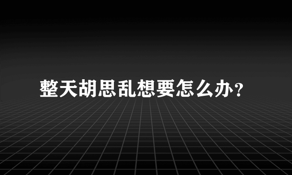 整天胡思乱想要怎么办？