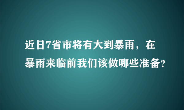 近日7省市将有大到暴雨，在暴雨来临前我们该做哪些准备？