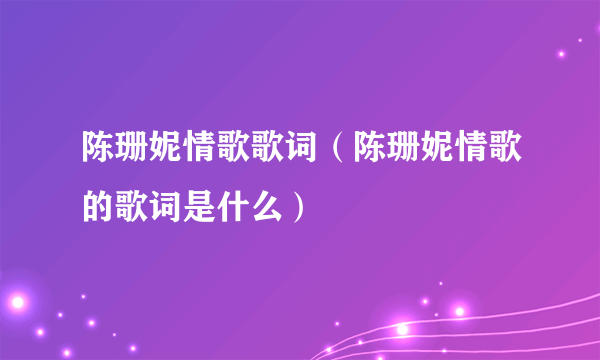 陈珊妮情歌歌词（陈珊妮情歌的歌词是什么）
