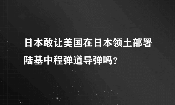日本敢让美国在日本领土部署陆基中程弹道导弹吗？