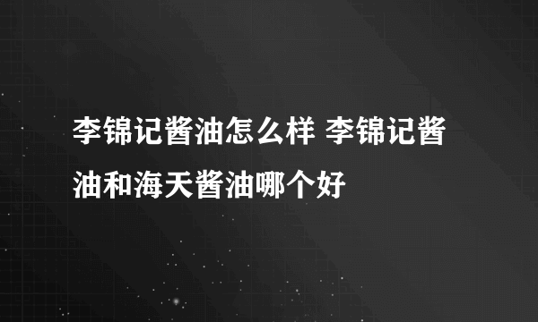 李锦记酱油怎么样 李锦记酱油和海天酱油哪个好
