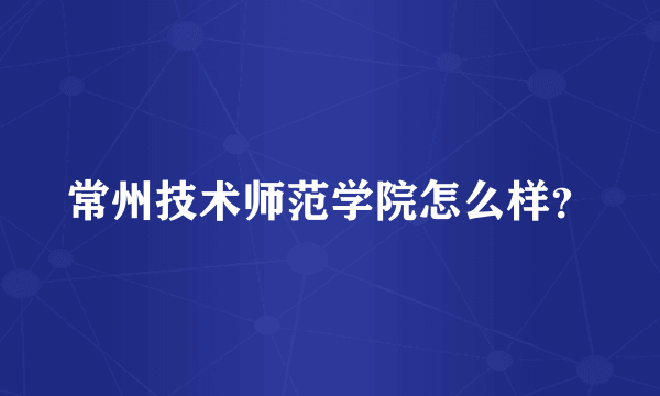 常州技术师范学院怎么样？