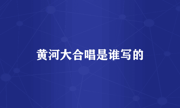 黄河大合唱是谁写的