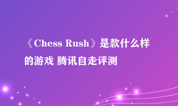 《Chess Rush》是款什么样的游戏 腾讯自走评测