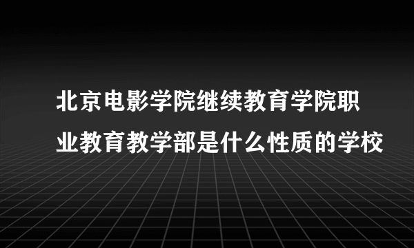 北京电影学院继续教育学院职业教育教学部是什么性质的学校