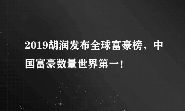 2019胡润发布全球富豪榜，中国富豪数量世界第一！