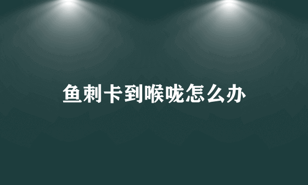 鱼刺卡到喉咙怎么办