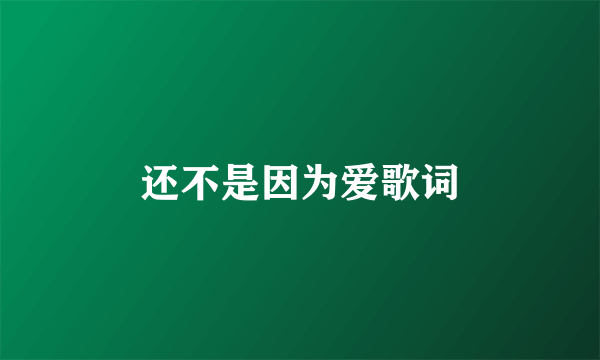 还不是因为爱歌词