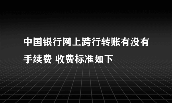 中国银行网上跨行转账有没有手续费 收费标准如下