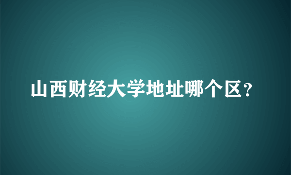 山西财经大学地址哪个区？