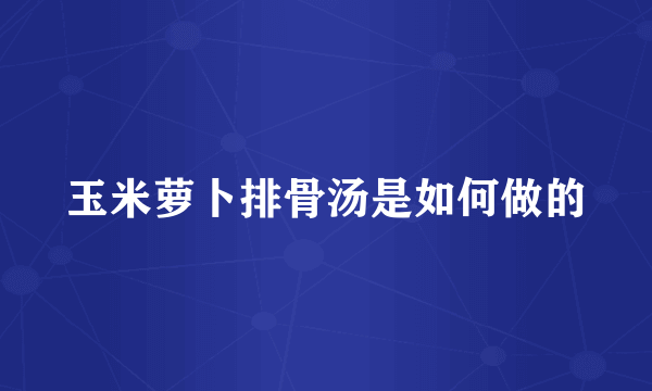 玉米萝卜排骨汤是如何做的