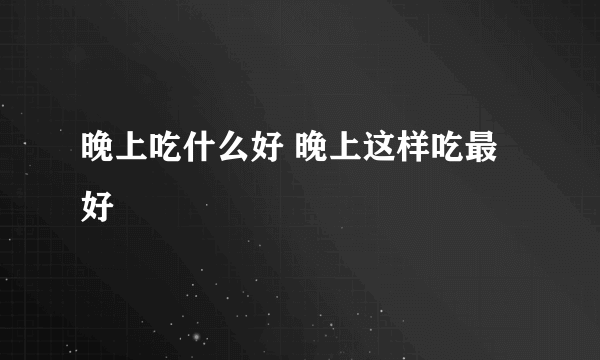 晚上吃什么好 晚上这样吃最好