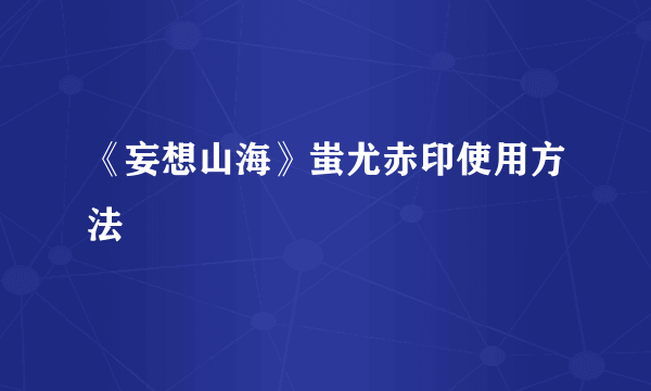 《妄想山海》蚩尤赤印使用方法