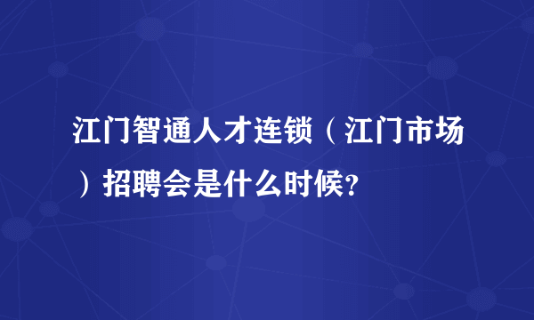 江门智通人才连锁（江门市场）招聘会是什么时候？