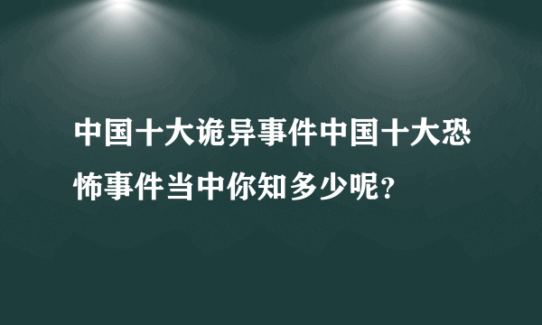 中国十大诡异事件中国十大恐怖事件当中你知多少呢？