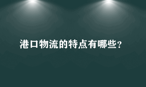 港口物流的特点有哪些？