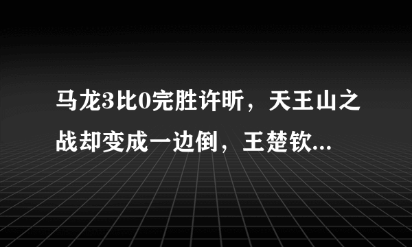 马龙3比0完胜许昕，天王山之战却变成一边倒，王楚钦14战全胜