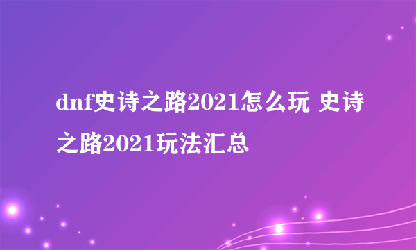 dnf史诗之路2021怎么玩 史诗之路2021玩法汇总